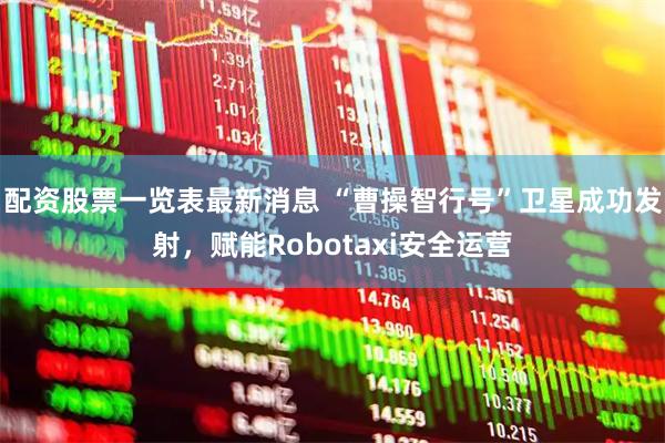 配资股票一览表最新消息 “曹操智行号”卫星成功发射，赋能Robotaxi安全运营