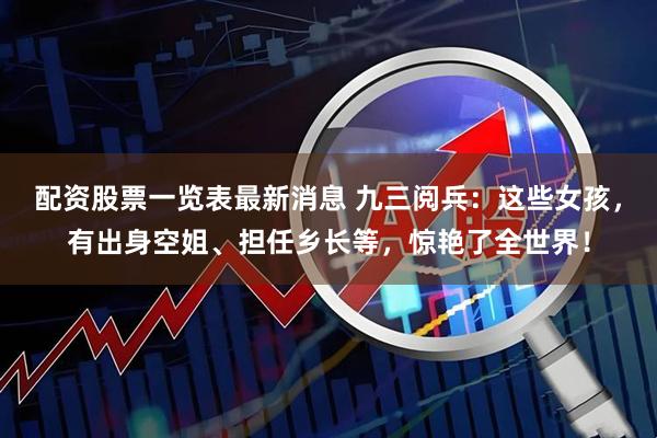 配资股票一览表最新消息 九三阅兵：这些女孩，有出身空姐、担任乡长等，惊艳了全世界！