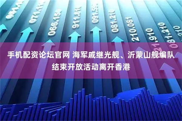 手机配资论坛官网 海军戚继光舰、沂蒙山舰编队结束开放活动离开香港