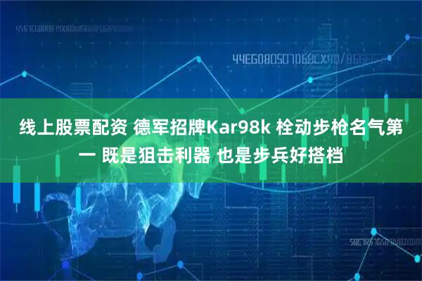 线上股票配资 德军招牌Kar98k 栓动步枪名气第一 既是狙击利器 也是步兵好搭档
