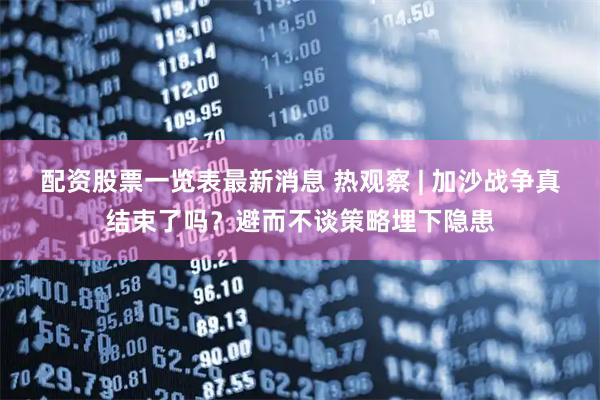 配资股票一览表最新消息 热观察 | 加沙战争真结束了吗？避而不谈策略埋下隐患