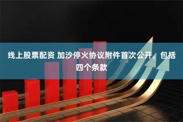线上股票配资 加沙停火协议附件首次公开，包括四个条款