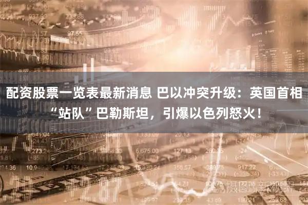 配资股票一览表最新消息 巴以冲突升级：英国首相“站队”巴勒斯坦，引爆以色列怒火！