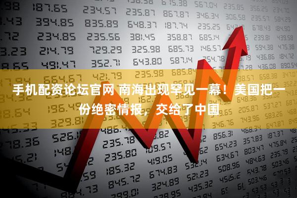 手机配资论坛官网 南海出现罕见一幕！美国把一份绝密情报，交给了中国