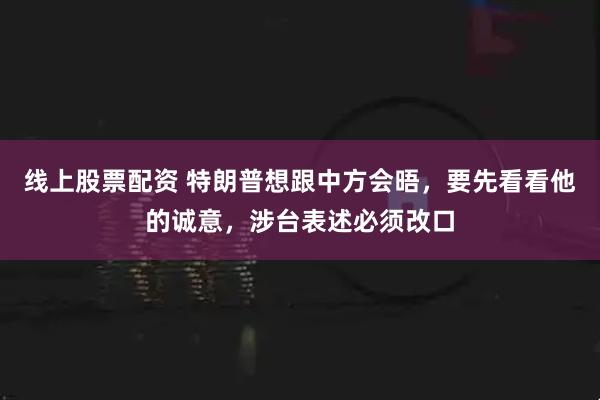 线上股票配资 特朗普想跟中方会晤，要先看看他的诚意，涉台表述必须改口