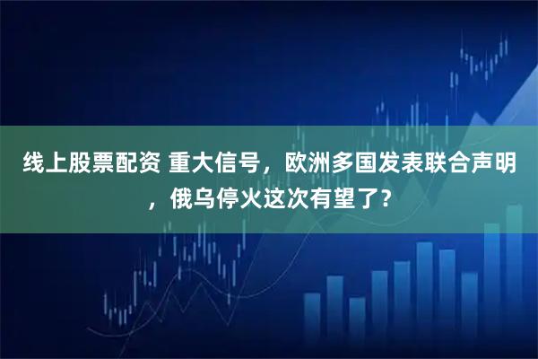 线上股票配资 重大信号,欧洲多国发表联合声明,俄乌停火这次有望了?