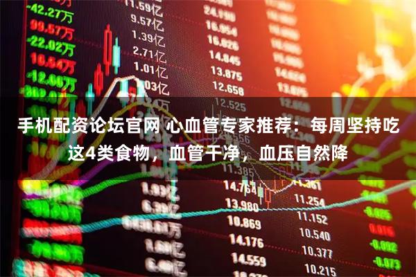 手机配资论坛官网 心血管专家推荐：每周坚持吃这4类食物，血管干净，血压自然降