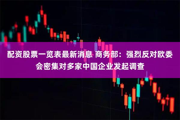 配资股票一览表最新消息 商务部：强烈反对欧委会密集对多家中国企业发起调查