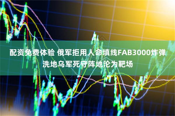配资免费体验 俄军拒用人命填线FAB3000炸弹洗地乌军死守阵地沦为靶场