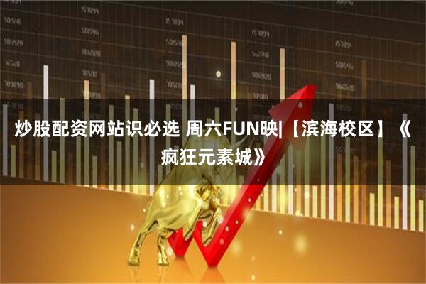 炒股配资网站识必选 周六FUN映|【滨海校区】《疯狂元素城》