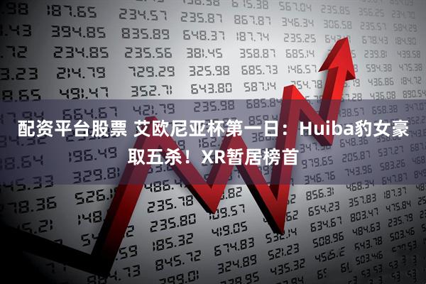 配资平台股票 艾欧尼亚杯第一日：Huiba豹女豪取五杀！XR暂居榜首