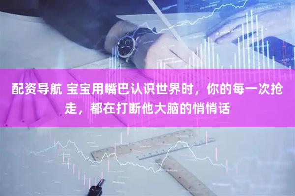 配资导航 宝宝用嘴巴认识世界时，你的每一次抢走，都在打断他大脑的悄悄话