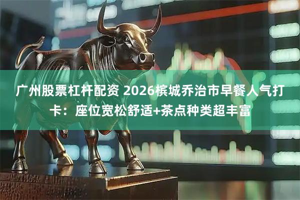 广州股票杠杆配资 2026槟城乔治市早餐人气打卡：座位宽松舒适+茶点种类超丰富