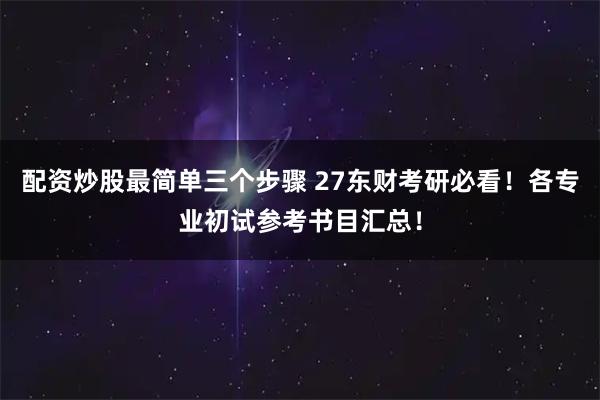 配资炒股最简单三个步骤 27东财考研必看！各专业初试参考书目汇总！