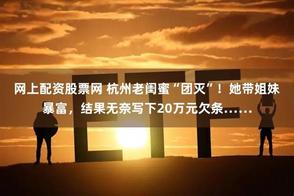 网上配资股票网 杭州老闺蜜“团灭”！她带姐妹暴富，结果无奈写下20万元欠条……