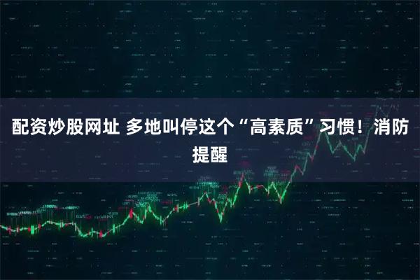 配资炒股网址 多地叫停这个“高素质”习惯！消防提醒