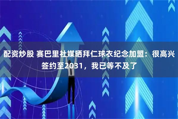 配资炒股 赛巴里社媒晒拜仁球衣纪念加盟：很高兴签约至2031，我已等不及了