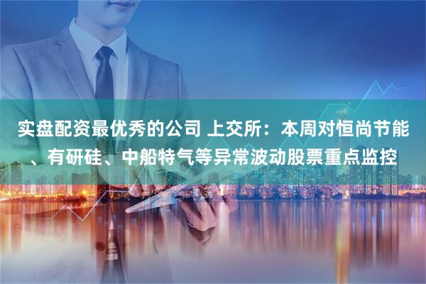 实盘配资最优秀的公司 上交所:本周对恒尚节能、有研硅、中船特气等异常波动股票重点监控