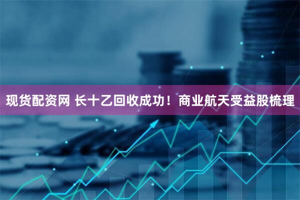 现货配资网 长十乙回收成功!商业航天受益股梳理