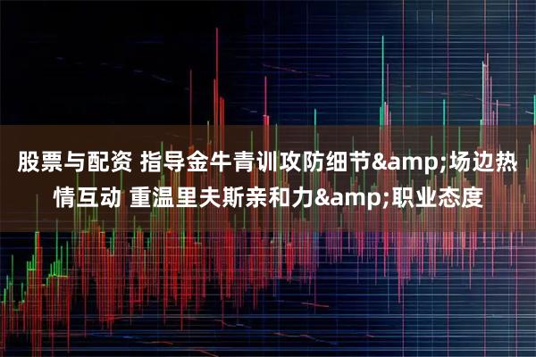 股票与配资 指导金牛青训攻防细节&场边热情互动 重温里夫斯亲和力&职业态度