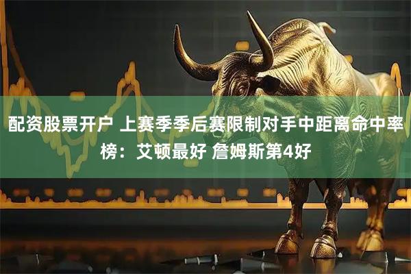 配资股票开户 上赛季季后赛限制对手中距离命中率榜：艾顿最好 詹姆斯第4好