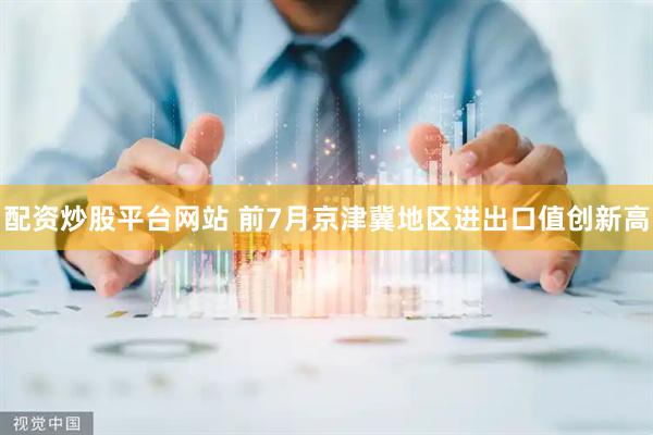 配资炒股平台网站 前7月京津冀地区进出口值创新高