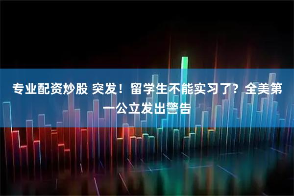 专业配资炒股 突发!留学生不能实习了?全美第一公立发出警告