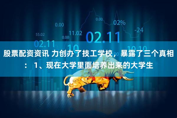 股票配资资讯 力创办了技工学校,暴露了三个真相: 1、现在大学里面培养出来的大学生