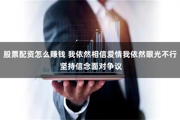 股票配资怎么赚钱 我依然相信爱情我依然眼光不行 坚持信念面对争议