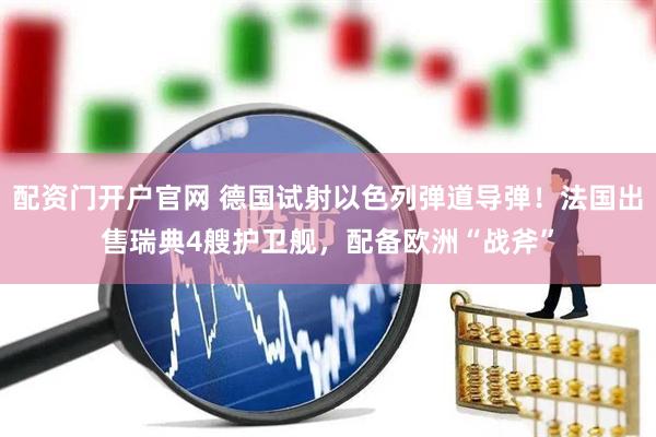 配资门开户官网 德国试射以色列弹道导弹!法国出售瑞典4艘护卫舰,配备欧洲“战斧”