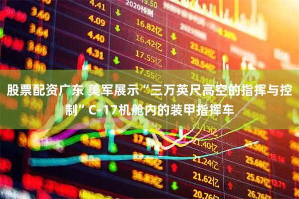 股票配资广东 美军展示“三万英尺高空的指挥与控制”C-17机舱内的装甲指挥车