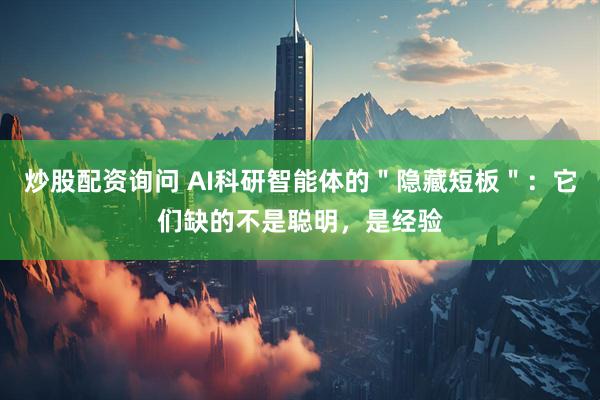 炒股配资询问 AI科研智能体的＂隐藏短板＂：它们缺的不是聪明，是经验