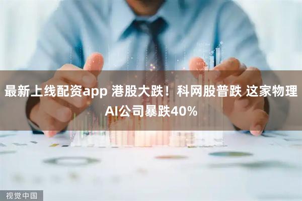 最新上线配资app 港股大跌！科网股普跌 这家物理AI公司暴跌40%