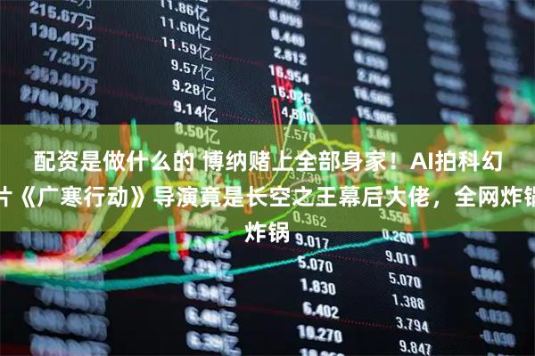 配资是做什么的 博纳赌上全部身家！AI拍科幻片《广寒行动》导演竟是长空之王幕后大佬，全网炸锅